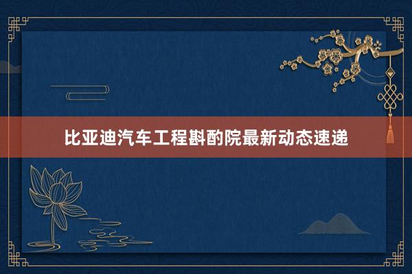 比亚迪汽车工程斟酌院最新动态速递
