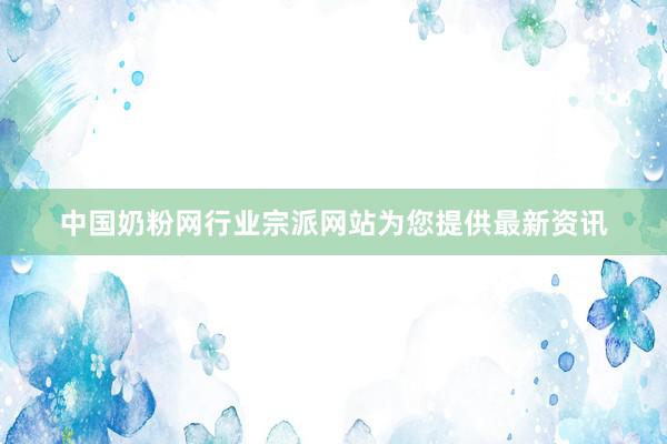 中国奶粉网行业宗派网站为您提供最新资讯