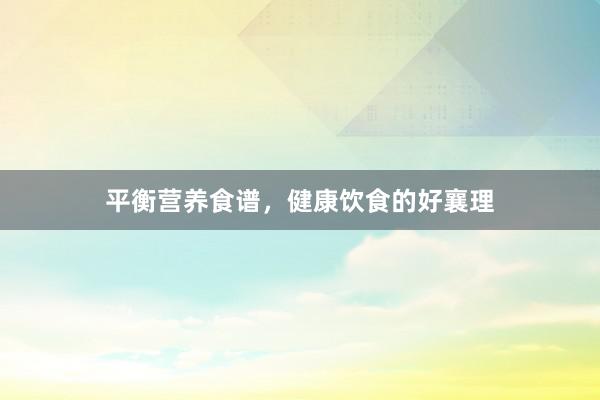 平衡营养食谱，健康饮食的好襄理