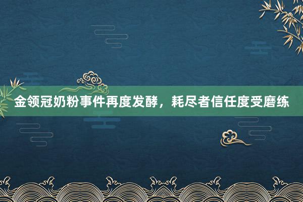 金领冠奶粉事件再度发酵，耗尽者信任度受磨练