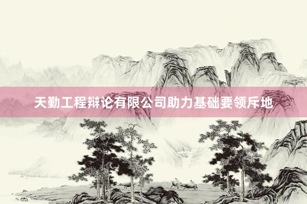 天勤工程辩论有限公司助力基础要领斥地