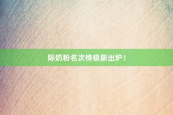 际奶粉名次榜极新出炉！