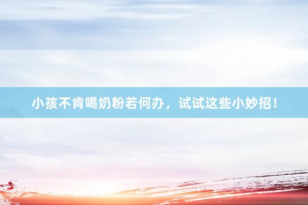 小孩不肯喝奶粉若何办，试试这些小妙招！