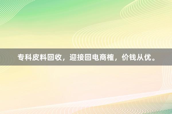 专科皮料回收，迎接回电商榷，价钱从优。